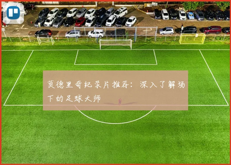 莫德里奇纪录片推荐:深入了解场下的足球大师