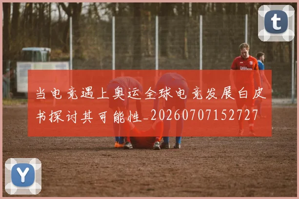 当电竞遇上奥运全球电竞发展白皮书探讨其可能性_20260707152727