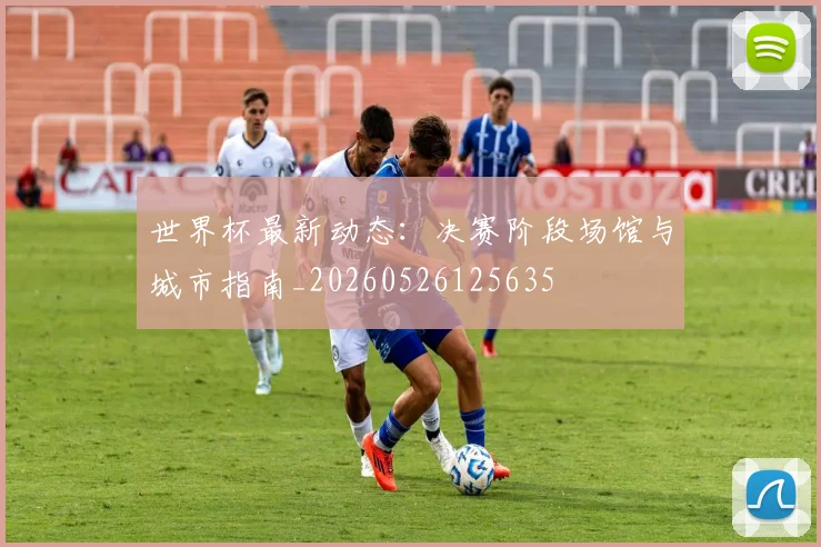 世界杯最新动态：决赛阶段场馆与城市指南_20260526125635