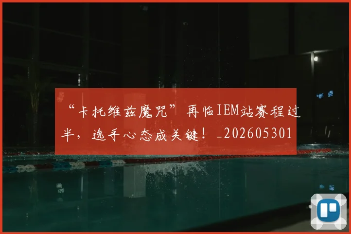 “卡托维兹魔咒”再临IEM站赛程过半,选手心态成关键!_20260530143937
