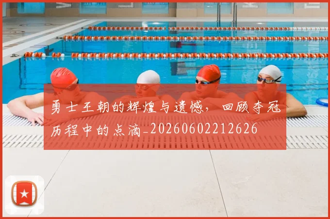 勇士王朝的辉煌与遗憾，回顾夺冠历程中的点滴_20260602212626