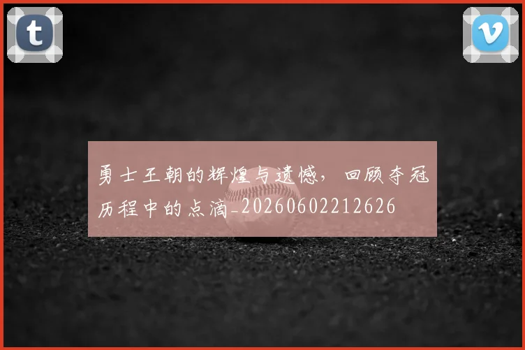 勇士王朝的辉煌与遗憾,回顾夺冠历程中的点滴_20260602212626