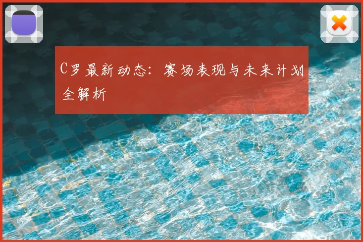 C罗最新动态:赛场表现与未来计划全解析