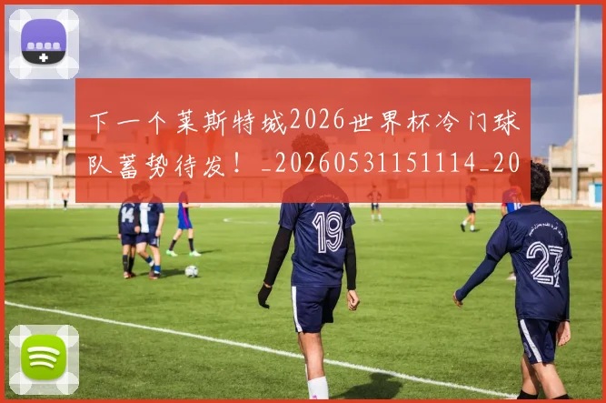 下一个莱斯特城2026世界杯冷门球队蓄势待发！_20260531151114_20260702174017