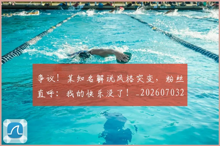 争议!某知名解说风格突变,粉丝直呼:我的快乐没了!_20260703212945