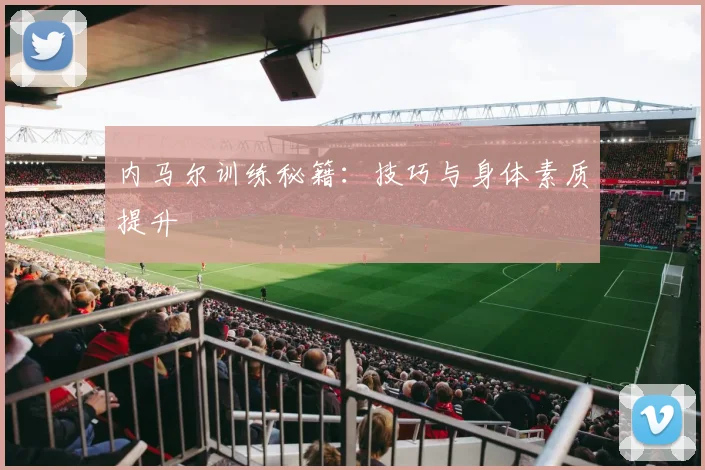 内马尔训练秘籍:技巧与身体素质提升