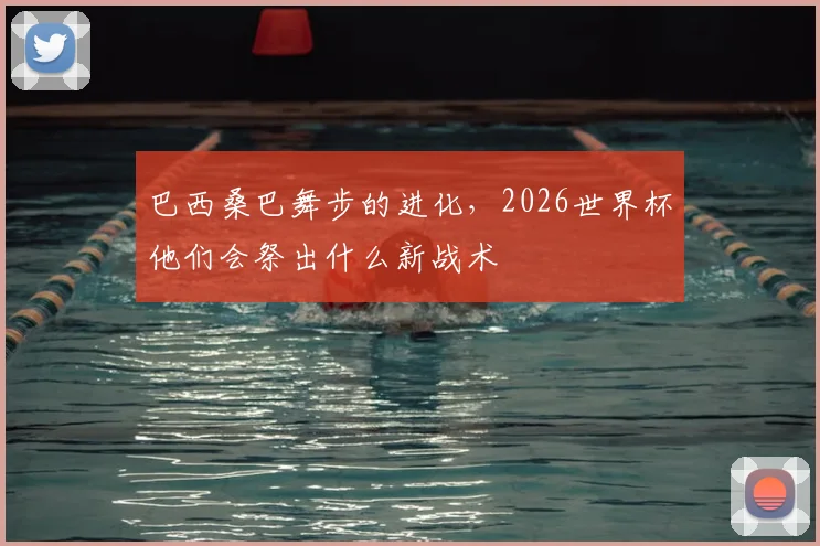 巴西桑巴舞步的进化,2026世界杯他们会祭出什么新战术