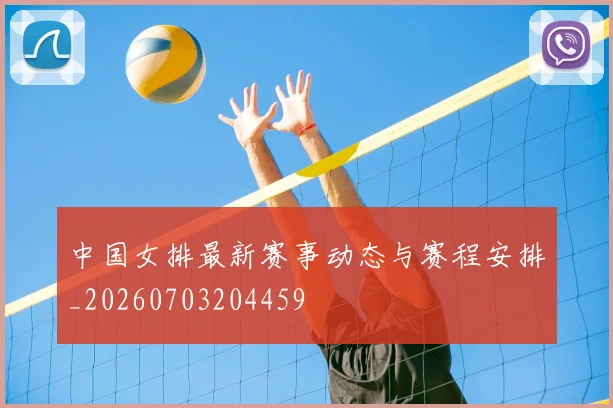 中国女排最新赛事动态与赛程安排_20260703204459