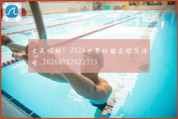 女足崛起!2026世界杯能否续写传奇_20260707022353