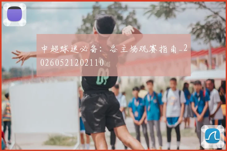 中超球迷必备:各主场观赛指南_20260521202110