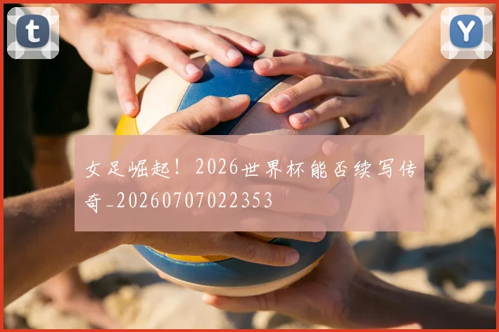 女足崛起!2026世界杯能否续写传奇_20260707022353