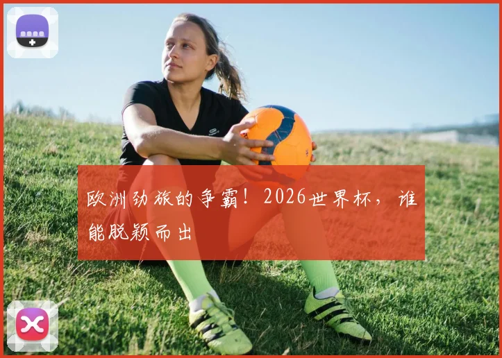 欧洲劲旅的争霸!2026世界杯,谁能脱颖而出
