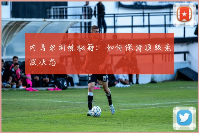 内马尔训练秘籍:如何保持顶级竞技状态