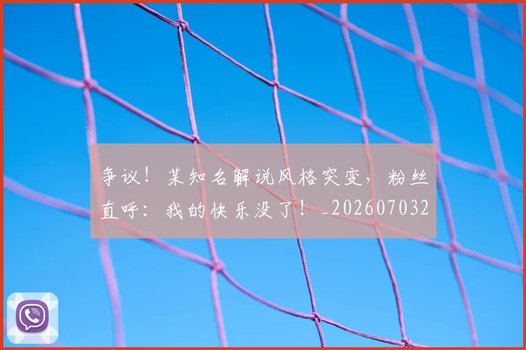 争议!某知名解说风格突变,粉丝直呼:我的快乐没了!_20260703212945