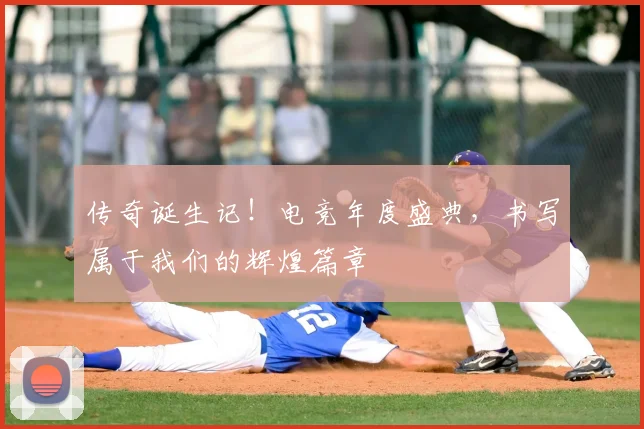 传奇诞生记!电竞年度盛典,书写属于我们的辉煌篇章