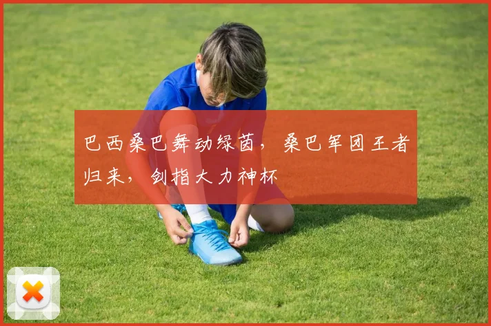 巴西桑巴舞动绿茵,桑巴军团王者归来,剑指大力神杯
