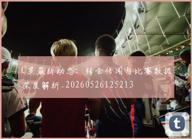 C罗最新动态:转会传闻与比赛数据深度解析_20260526125213