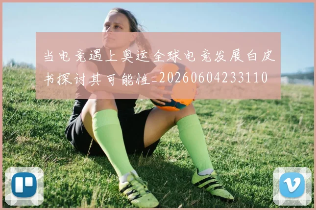 当电竞遇上奥运全球电竞发展白皮书探讨其可能性_20260604233110