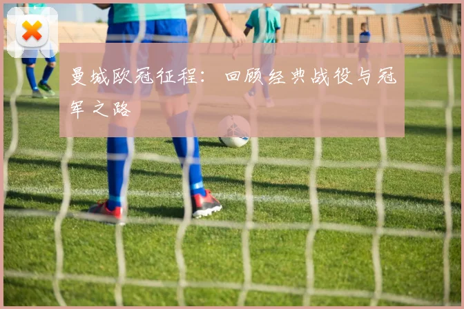 曼城欧冠征程:回顾经典战役与冠军之路