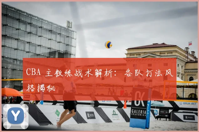 CBA 主教练战术解析:各队打法风格揭秘
