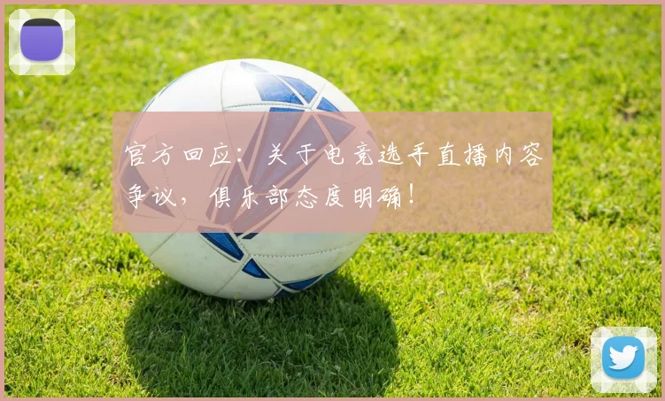 官方回应:关于电竞选手直播内容争议,俱乐部态度明确!