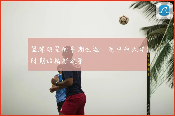 篮球明星的早期生涯:高中和大学时期的精彩故事