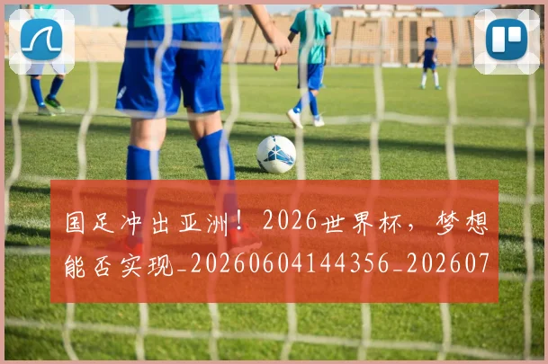 国足冲出亚洲!2026世界杯,梦想能否实现_20260604144356_20260707013918