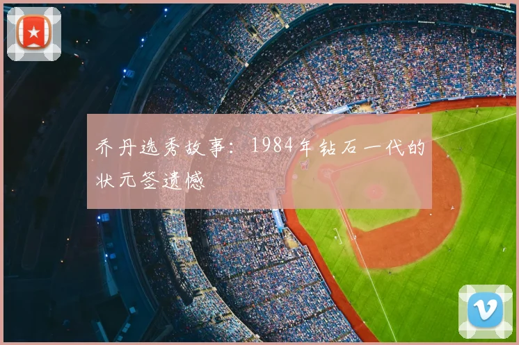乔丹选秀故事:1984年钻石一代的状元签遗憾