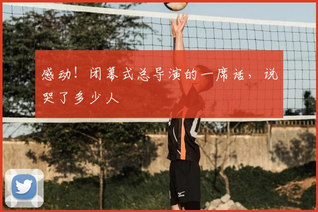 感动！闭幕式总导演的一席话，说哭了多少人