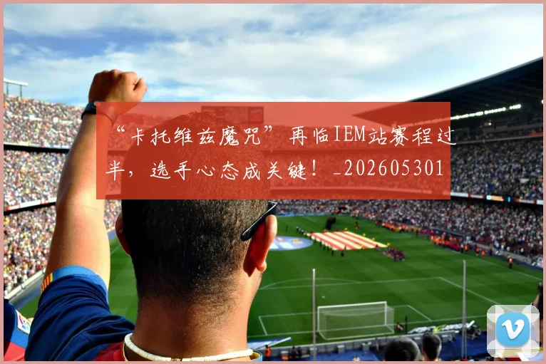 “卡托维兹魔咒”再临IEM站赛程过半,选手心态成关键!_20260530143937