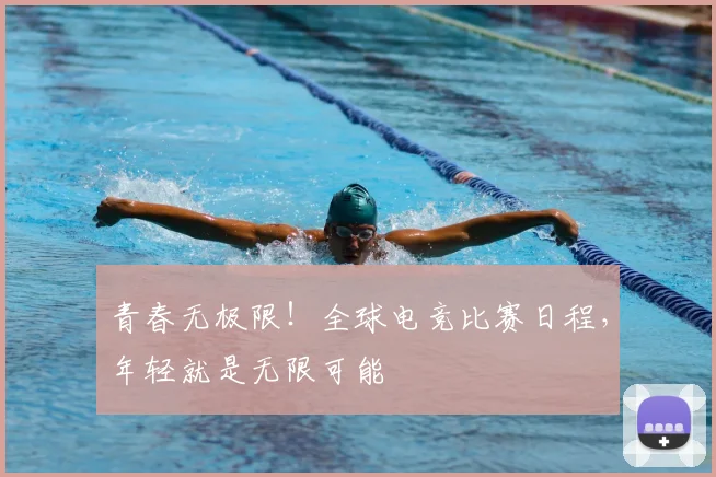 青春无极限!全球电竞比赛日程,年轻就是无限可能