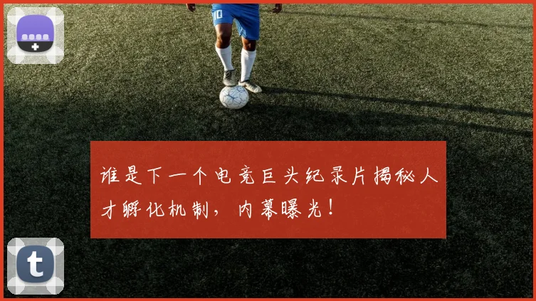谁是下一个电竞巨头纪录片揭秘人才孵化机制,内幕曝光!