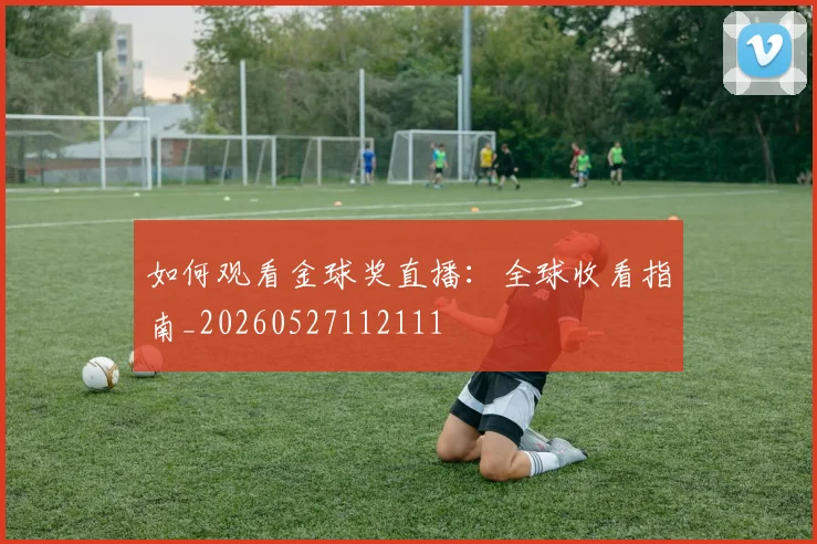 如何观看金球奖直播:全球收看指南_20260527112111